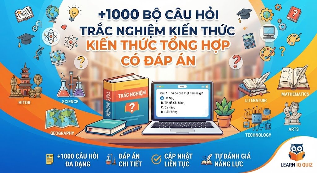 +1000 Bộ Câu Hỏi Trắc Nghiệm Kiến Thức Tổng Hợp Có Đáp Án